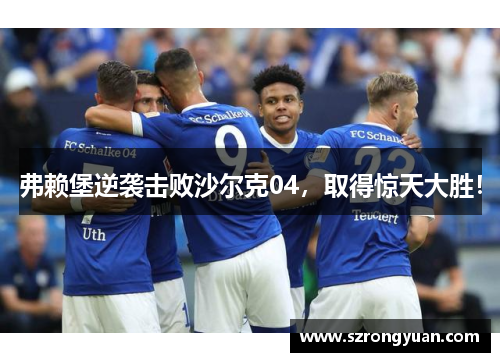 弗赖堡逆袭击败沙尔克04，取得惊天大胜！