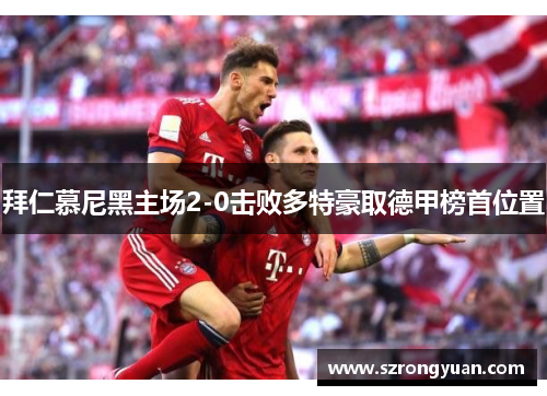 拜仁慕尼黑主场2-0击败多特豪取德甲榜首位置