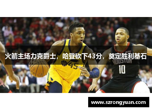 火箭主场力克爵士，哈登砍下43分，奠定胜利基石