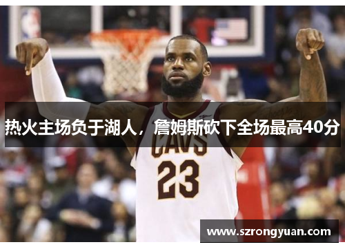 热火主场负于湖人，詹姆斯砍下全场最高40分