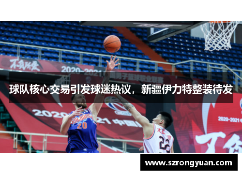 球队核心交易引发球迷热议，新疆伊力特整装待发