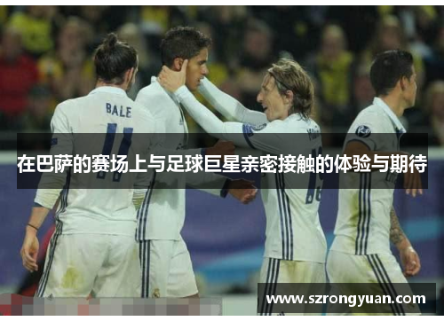在巴萨的赛场上与足球巨星亲密接触的体验与期待