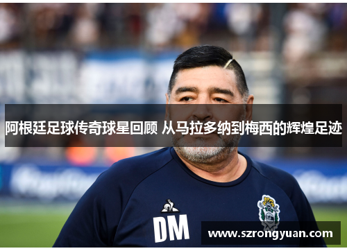 阿根廷足球传奇球星回顾 从马拉多纳到梅西的辉煌足迹