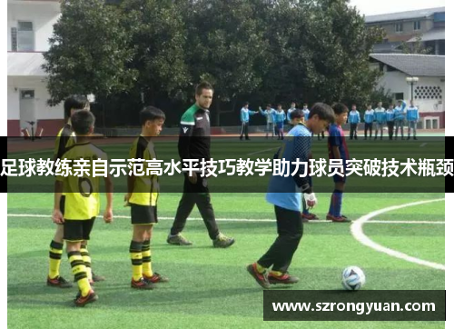 足球教练亲自示范高水平技巧教学助力球员突破技术瓶颈