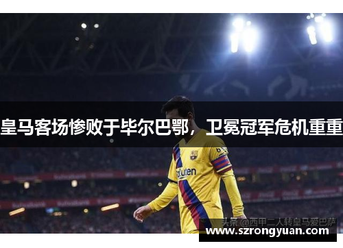 皇马客场惨败于毕尔巴鄂，卫冕冠军危机重重