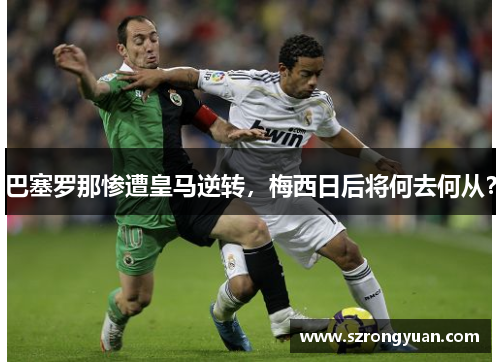 巴塞罗那惨遭皇马逆转，梅西日后将何去何从？