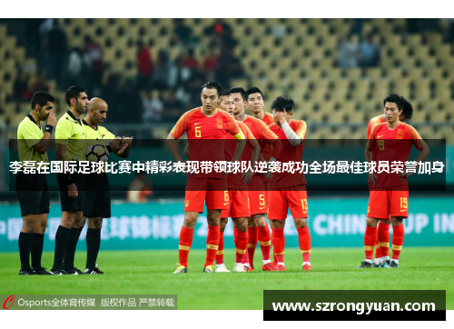 李磊在国际足球比赛中精彩表现带领球队逆袭成功全场最佳球员荣誉加身