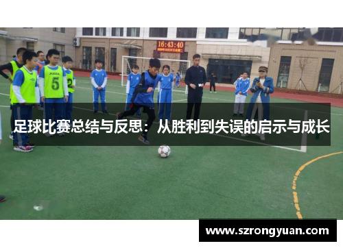 足球比赛总结与反思：从胜利到失误的启示与成长